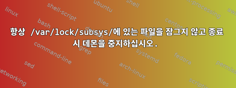 항상 /var/lock/subsys/에 있는 파일을 잠그지 않고 종료 시 데몬을 중지하십시오.