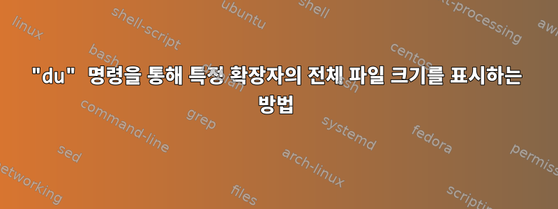 "du" 명령을 통해 특정 확장자의 전체 파일 크기를 표시하는 방법