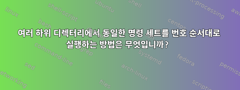 여러 하위 디렉터리에서 동일한 명령 세트를 번호 순서대로 실행하는 방법은 무엇입니까?