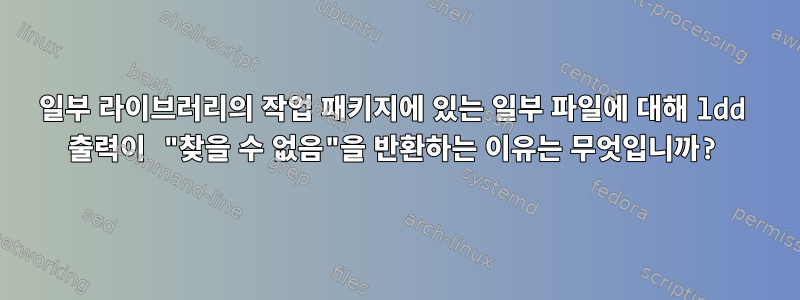 일부 라이브러리의 작업 패키지에 있는 일부 파일에 대해 ldd 출력이 "찾을 수 없음"을 반환하는 이유는 무엇입니까?