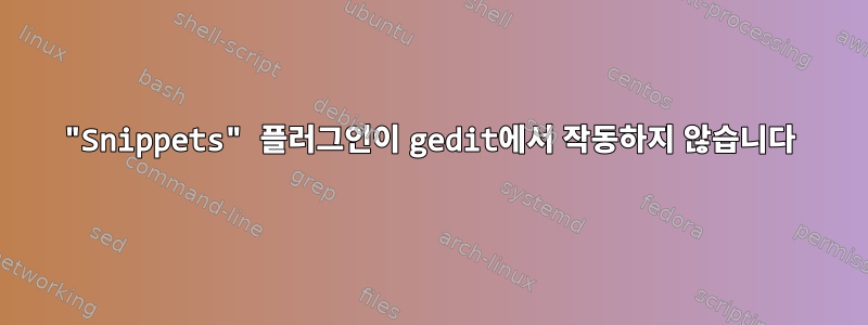 "Snippets" 플러그인이 gedit에서 작동하지 않습니다