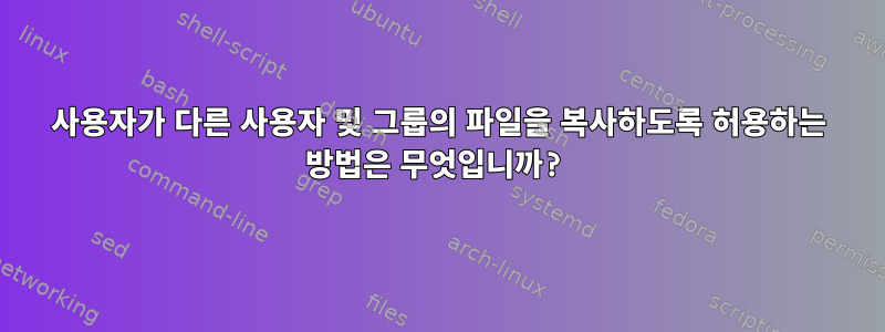 사용자가 다른 사용자 및 그룹의 파일을 복사하도록 허용하는 방법은 무엇입니까?