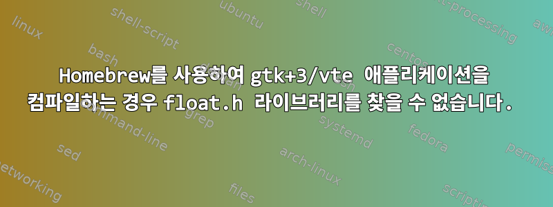 Homebrew를 사용하여 gtk+3/vte 애플리케이션을 컴파일하는 경우 float.h 라이브러리를 찾을 수 없습니다.