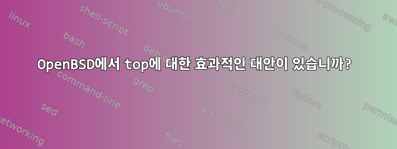 OpenBSD에서 top에 대한 효과적인 대안이 있습니까?