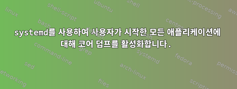 systemd를 사용하여 사용자가 시작한 모든 애플리케이션에 대해 코어 덤프를 활성화합니다.