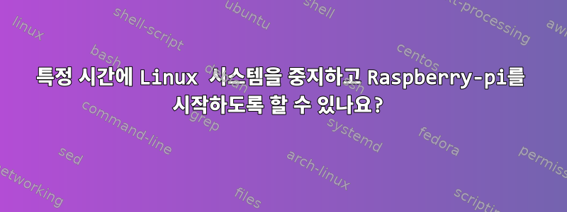 특정 시간에 Linux 시스템을 중지하고 Raspberry-pi를 시작하도록 할 수 있나요?