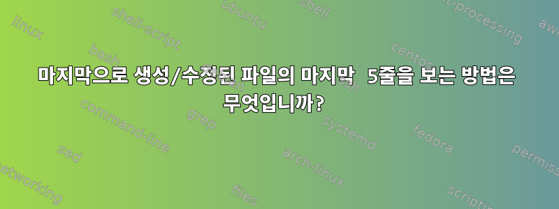 마지막으로 생성/수정된 파일의 마지막 5줄을 보는 방법은 무엇입니까?