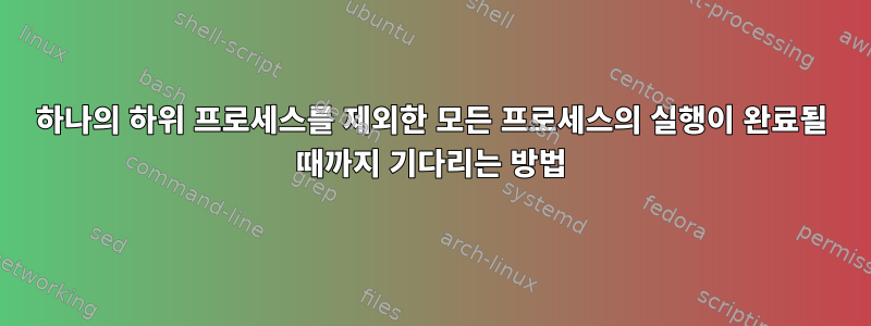 하나의 하위 프로세스를 제외한 모든 프로세스의 실행이 완료될 때까지 기다리는 방법