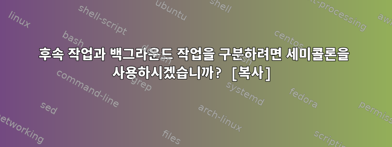 후속 작업과 백그라운드 작업을 구분하려면 세미콜론을 사용하시겠습니까? [복사]