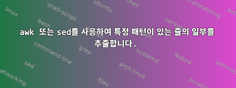 awk 또는 sed를 사용하여 특정 패턴이 있는 줄의 일부를 추출합니다.