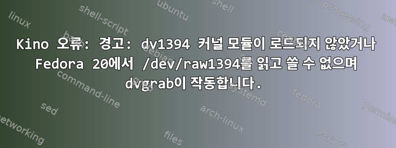 Kino 오류: 경고: dv1394 커널 모듈이 로드되지 않았거나 Fedora 20에서 /dev/raw1394를 읽고 쓸 수 없으며 dvgrab이 작동합니다.