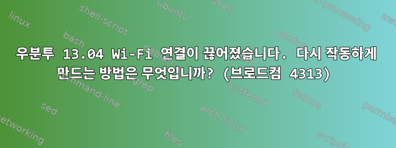 우분투 13.04 Wi-Fi 연결이 끊어졌습니다. 다시 작동하게 만드는 방법은 무엇입니까? (브로드컴 4313)