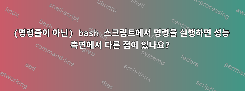 (명령줄이 아닌) bash 스크립트에서 명령을 실행하면 성능 측면에서 다른 점이 있나요?