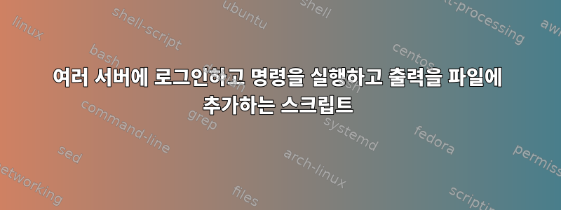 여러 서버에 로그인하고 명령을 실행하고 출력을 파일에 추가하는 스크립트