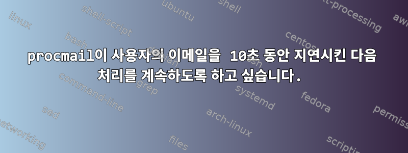 procmail이 사용자의 이메일을 10초 동안 지연시킨 다음 처리를 계속하도록 하고 싶습니다.