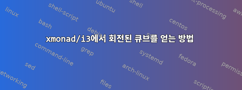 xmonad/i3에서 회전된 큐브를 얻는 방법