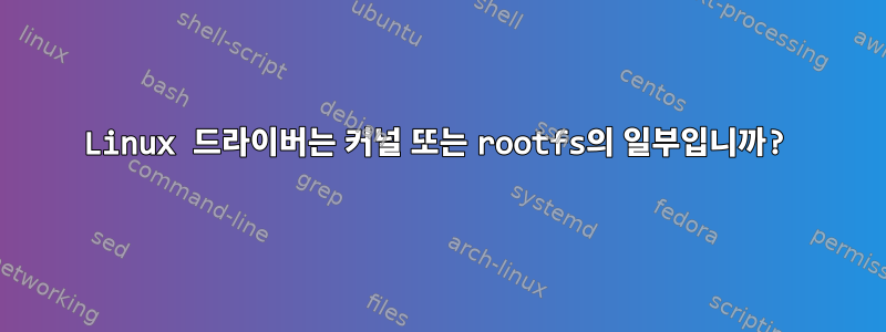 Linux 드라이버는 커널 또는 rootfs의 일부입니까?