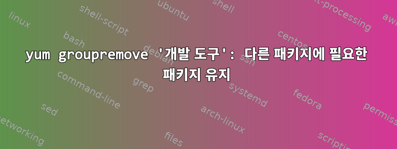 yum groupremove '개발 도구': 다른 패키지에 필요한 패키지 유지