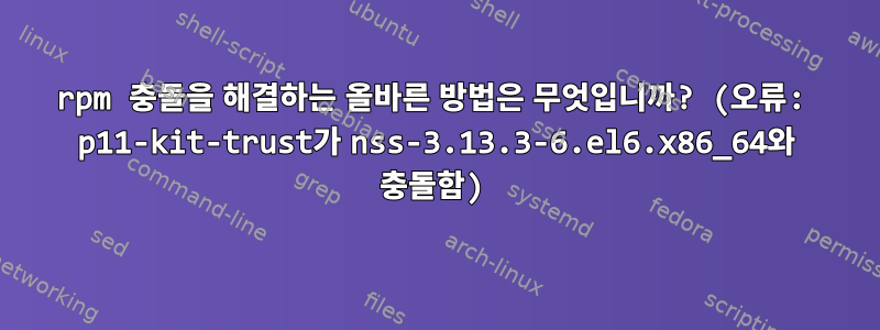 rpm 충돌을 해결하는 올바른 방법은 무엇입니까? (오류: p11-kit-trust가 nss-3.13.3-6.el6.x86_64와 충돌함)