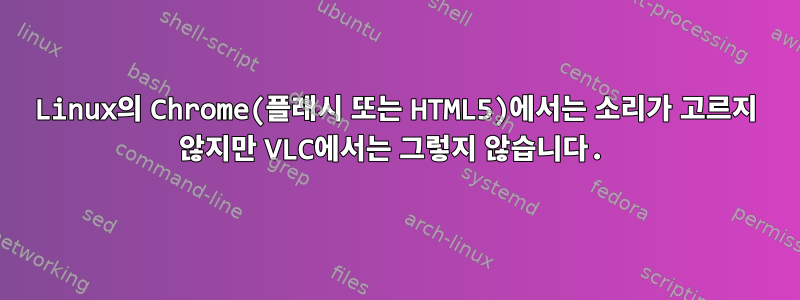 Linux의 Chrome(플래시 또는 HTML5)에서는 소리가 고르지 않지만 VLC에서는 그렇지 않습니다.