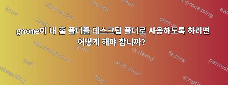 gnome이 내 홈 폴더를 데스크탑 폴더로 사용하도록 하려면 어떻게 해야 합니까?