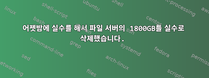 어젯밤에 실수를 해서 파일 서버의 1800GB를 실수로 삭제했습니다.