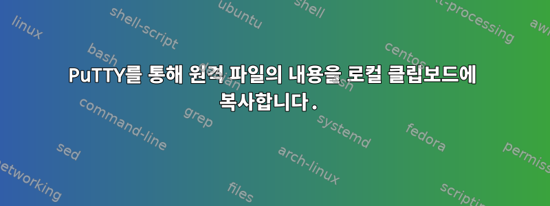 PuTTY를 통해 원격 파일의 내용을 로컬 클립보드에 복사합니다.