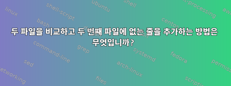 두 파일을 비교하고 두 번째 파일에 없는 줄을 추가하는 방법은 무엇입니까?