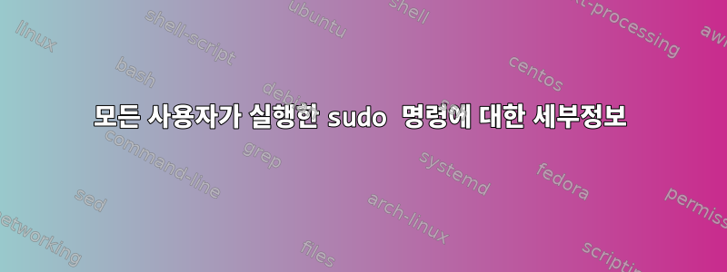 모든 사용자가 실행한 sudo 명령에 대한 세부정보