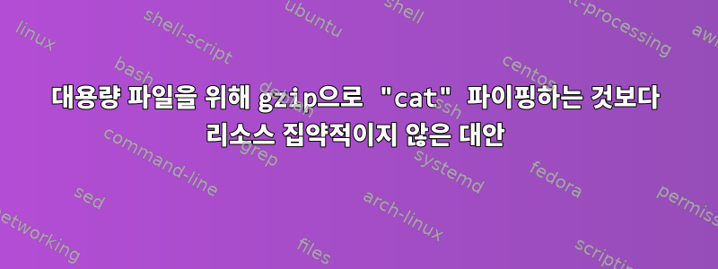 대용량 파일을 위해 gzip으로 "cat" 파이핑하는 것보다 리소스 집약적이지 않은 대안