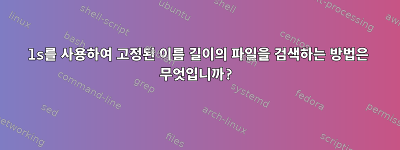 ls를 사용하여 고정된 이름 길이의 파일을 검색하는 방법은 무엇입니까?