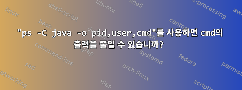 "ps -C java -o pid,user,cmd"를 사용하면 cmd의 출력을 줄일 수 있습니까?