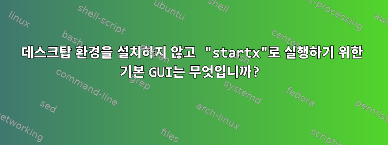 데스크탑 환경을 설치하지 않고 "startx"로 실행하기 위한 기본 GUI는 무엇입니까?