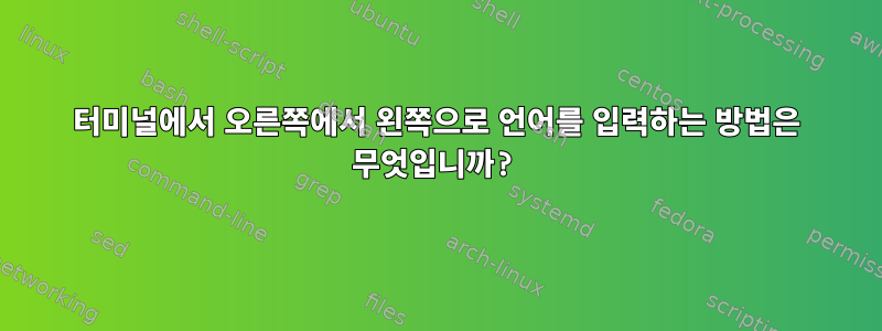 터미널에서 오른쪽에서 왼쪽으로 언어를 입력하는 방법은 무엇입니까?