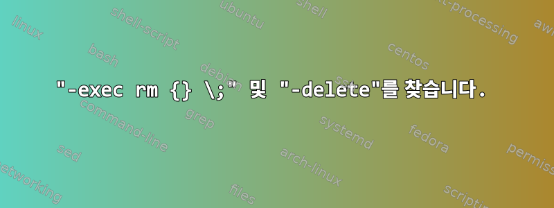 "-exec rm {} \;" 및 "-delete"를 찾습니다.