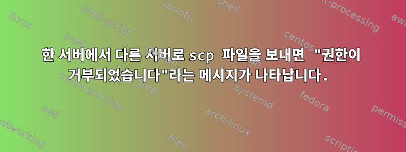 한 서버에서 다른 서버로 scp 파일을 보내면 "권한이 거부되었습니다"라는 메시지가 나타납니다.