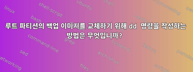 루트 파티션의 백업 이미지를 교체하기 위해 dd 명령을 작성하는 방법은 무엇입니까?