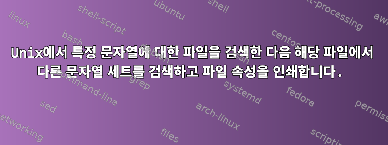 Unix에서 특정 문자열에 대한 파일을 검색한 다음 해당 파일에서 다른 문자열 세트를 검색하고 파일 속성을 인쇄합니다.