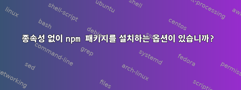 종속성 없이 npm 패키지를 설치하는 옵션이 있습니까?