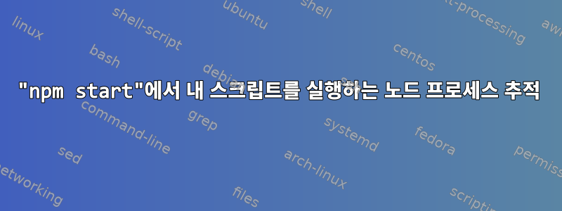 "npm start"에서 내 스크립트를 실행하는 노드 프로세스 추적