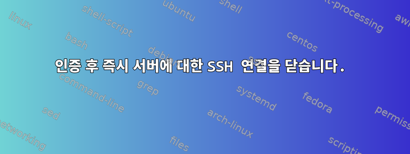 인증 후 즉시 서버에 대한 SSH 연결을 닫습니다.