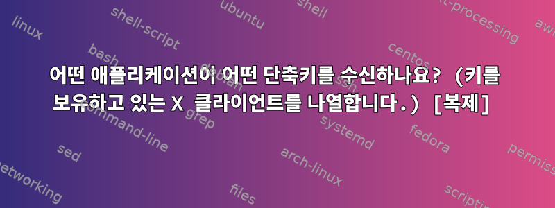 어떤 애플리케이션이 어떤 단축키를 수신하나요? (키를 보유하고 있는 X 클라이언트를 나열합니다.) [복제]