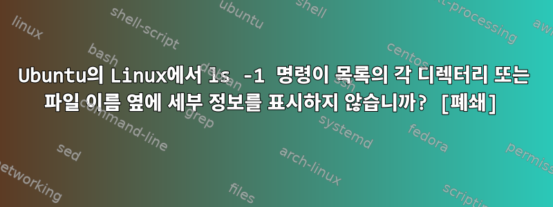 Ubuntu의 Linux에서 ls -1 명령이 목록의 각 디렉터리 또는 파일 이름 옆에 세부 정보를 표시하지 않습니까? [폐쇄]