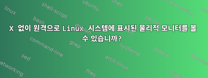 X 없이 원격으로 Linux 시스템에 표시된 물리적 모니터를 볼 수 있습니까?