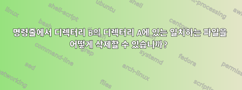 명령줄에서 디렉터리 B의 디렉터리 A에 있는 일치하는 파일을 어떻게 삭제할 수 있습니까?