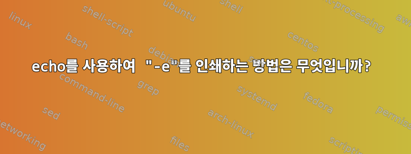 echo를 사용하여 "-e"를 인쇄하는 방법은 무엇입니까?