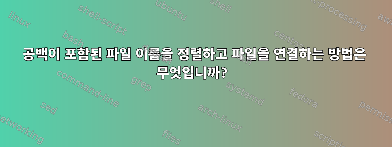 공백이 포함된 파일 이름을 정렬하고 파일을 연결하는 방법은 무엇입니까?