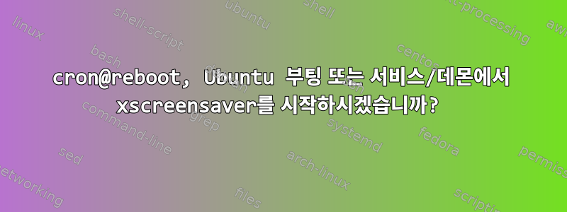 cron@reboot, Ubuntu 부팅 또는 서비스/데몬에서 xscreensaver를 시작하시겠습니까?