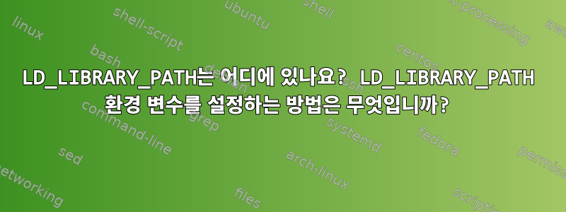 LD_LIBRARY_PATH는 어디에 있나요? LD_LIBRARY_PATH 환경 변수를 설정하는 방법은 무엇입니까?