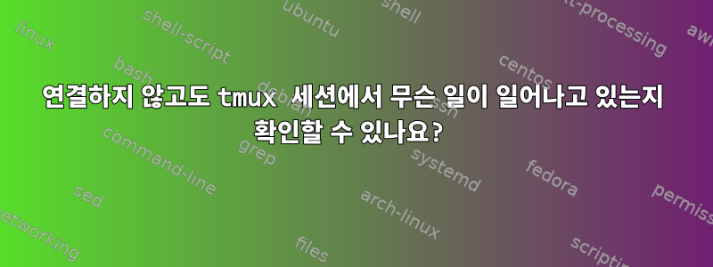 연결하지 않고도 tmux 세션에서 무슨 일이 일어나고 있는지 확인할 수 있나요?